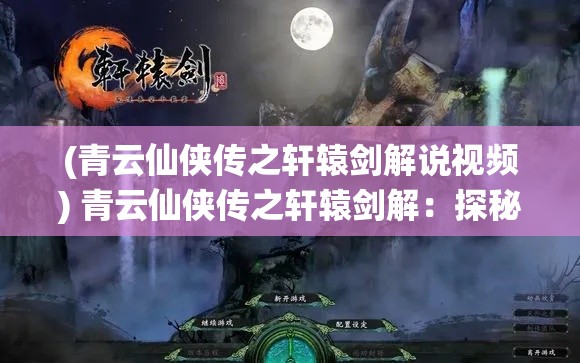 (青云仙侠传之轩辕剑解说视频) 青云仙侠传之轩辕剑解：探秘仙界之旅，揭开古老轩辕剑之谜